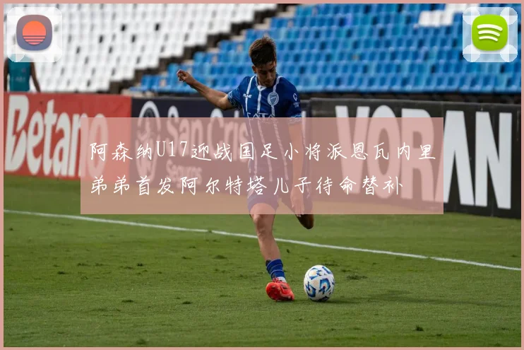 阿森纳U17迎战国足小将派恩瓦内里弟弟首发阿尔特塔儿子待命替补