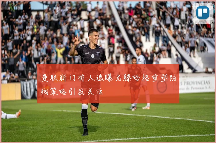 曼联新门将人选曝光滕哈格重塑防线策略引发关注