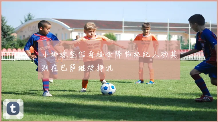 小蜘蛛坚信奇迹会降临经纪人劝其别在巴萨继续挣扎