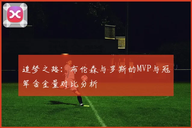 追梦之路：布伦森与罗斯的MVP与冠军含金量对比分析