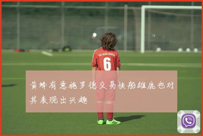 黄蜂有意施罗德交易快船雄鹿也对其表现出兴趣